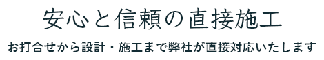 安心と信頼の直接施工。お打合せから設計・施工まで弊社が直接対応します。